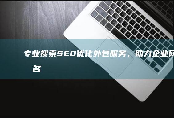 专业搜索SEO优化外包服务，助力企业网络排名提升