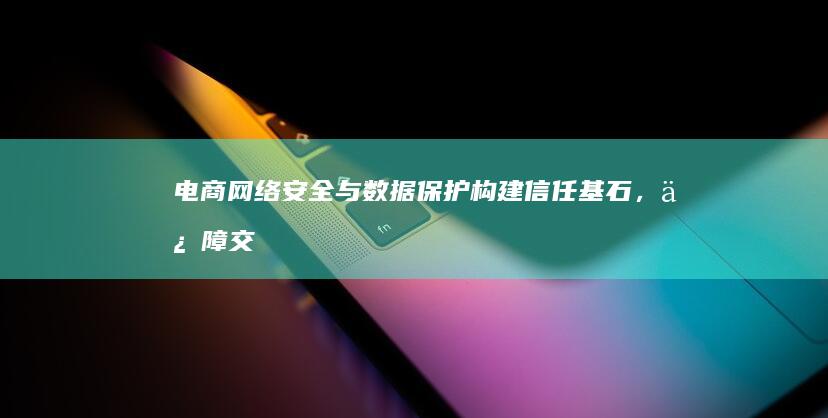 电商网络安全与数据保护：构建信任基石，保障交易无忧